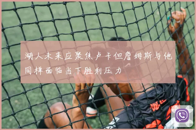 湖人未来应聚焦卢卡但詹姆斯与他同样面临当下胜利压力