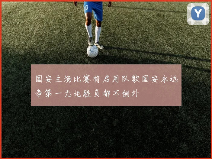 国安主场比赛将启用队歌国安永远争第一无论胜负都不例外