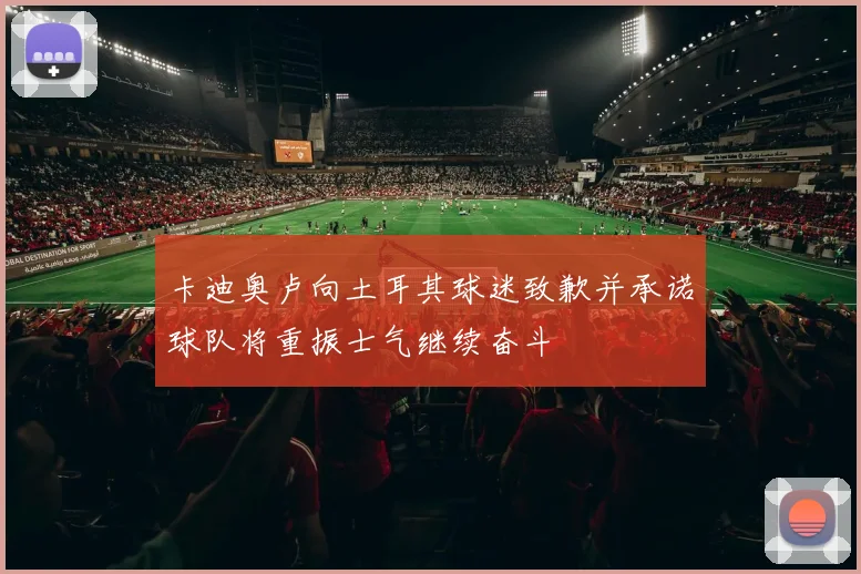 卡迪奥卢向土耳其球迷致歉并承诺球队将重振士气继续奋斗