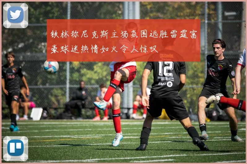 铁林称尼克斯主场氛围远胜雷霆富豪球迷热情如火令人惊叹
