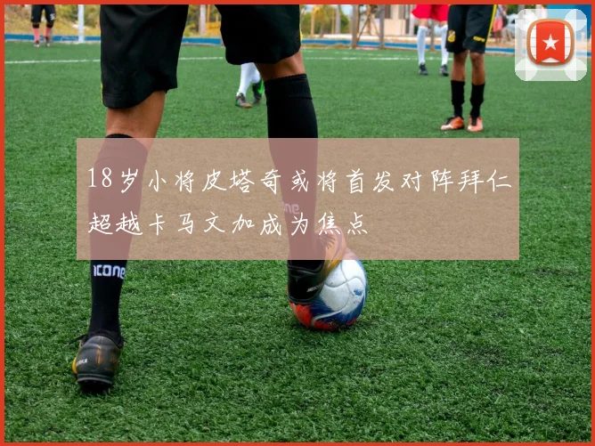 18岁小将皮塔奇或将首发对阵拜仁超越卡马文加成为焦点