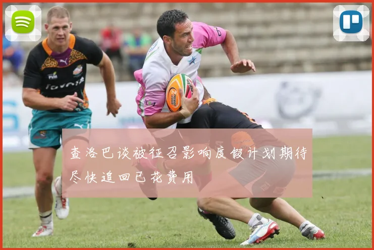 查洛巴谈被征召影响度假计划期待尽快追回已花费用