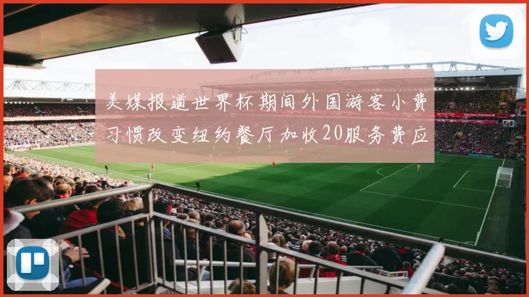 美媒报道世界杯期间外国游客小费习惯改变纽约餐厅加收20服务费应对
