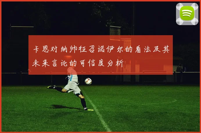 卡恩对纳帅征召诺伊尔的看法及其未来言论的可信度分析
