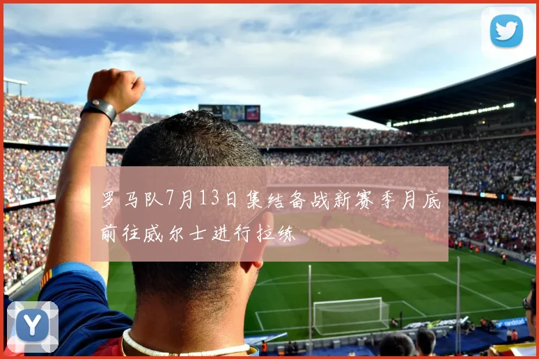 罗马队7月13日集结备战新赛季月底前往威尔士进行拉练
