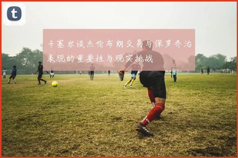 卡塞尔谈杰伦布朗交易与保罗乔治表现的重要性与现实挑战