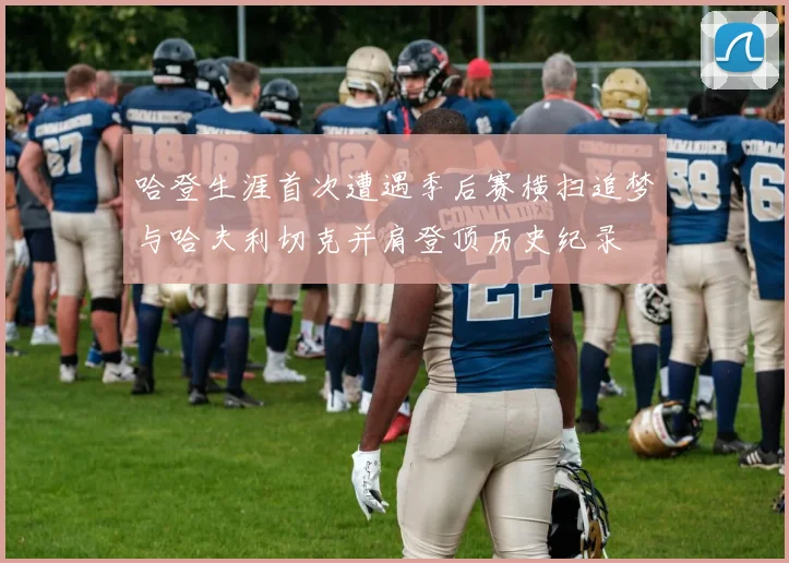 哈登生涯首次遭遇季后赛横扫追梦与哈夫利切克并肩登顶历史纪录