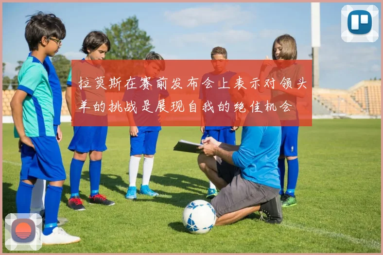 拉莫斯在赛前发布会上表示对领头羊的挑战是展现自我的绝佳机会