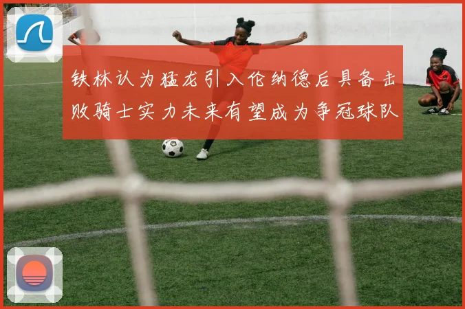 铁林认为猛龙引入伦纳德后具备击败骑士实力未来有望成为争冠球队