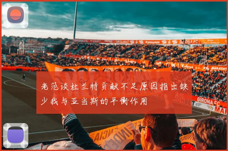 老范谈杜兰特贡献不足原因指出缺少我与亚当斯的平衡作用