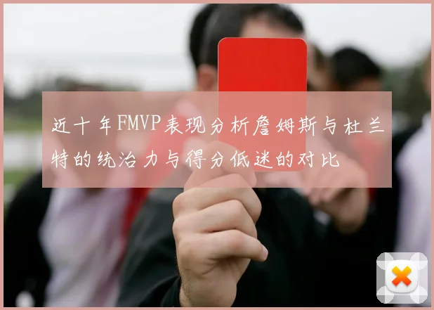 近十年FMVP表现分析詹姆斯与杜兰特的统治力与得分低迷的对比