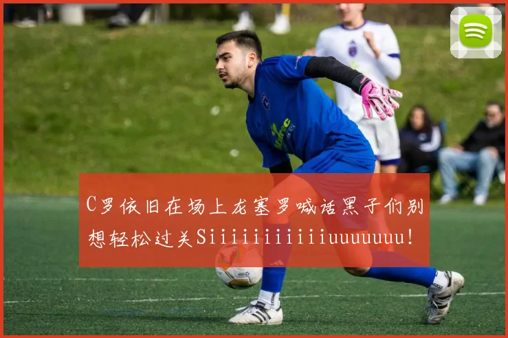 C罗依旧在场上龙塞罗喊话黑子们别想轻松过关Siiiiiiiiiiiuuuuuuu！