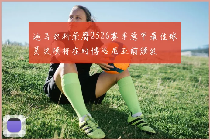 迪马尔科荣膺2526赛季意甲最佳球员奖项将在对博洛尼亚前颁发