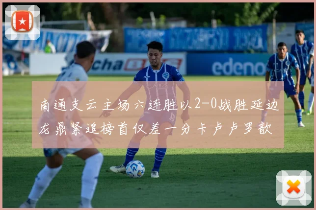 南通支云主场六连胜以2-0战胜延边龙鼎紧追榜首仅差一分卡卢卢罗歆破门助力