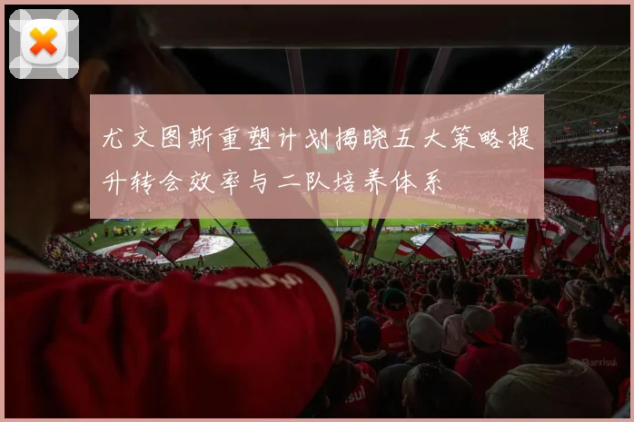 尤文图斯重塑计划揭晓五大策略提升转会效率与二队培养体系