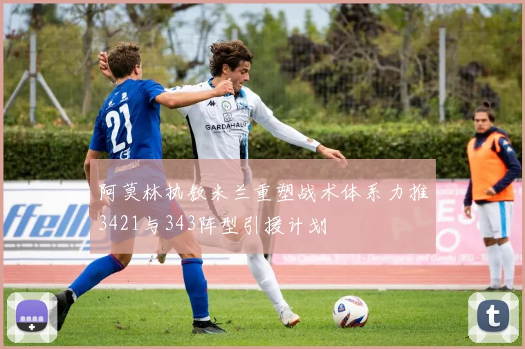 阿莫林执教米兰重塑战术体系力推3421与343阵型引援计划