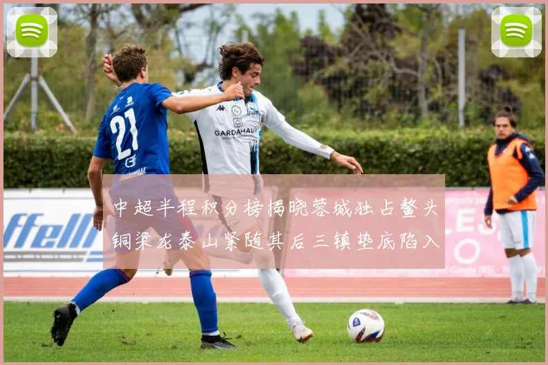 中超半程积分榜揭晓蓉城独占鳌头铜梁龙泰山紧随其后三镇垫底陷入困境
