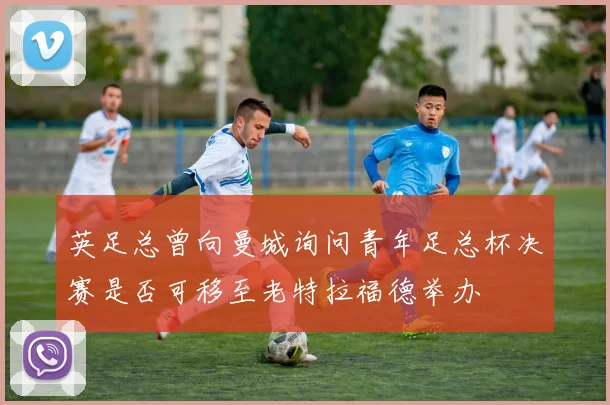 英足总曾向曼城询问青年足总杯决赛是否可移至老特拉福德举办