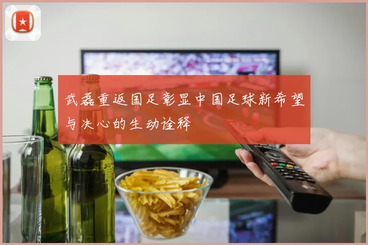 武磊重返国足彰显中国足球新希望与决心的生动诠释