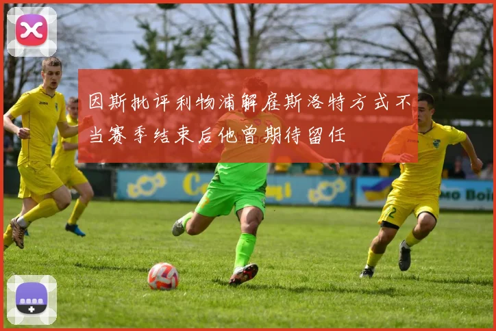 因斯批评利物浦解雇斯洛特方式不当赛季结束后他曾期待留任