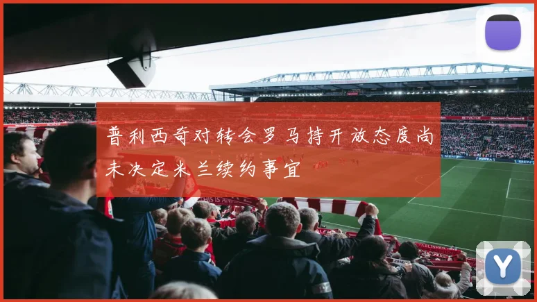 普利西奇对转会罗马持开放态度尚未决定米兰续约事宜