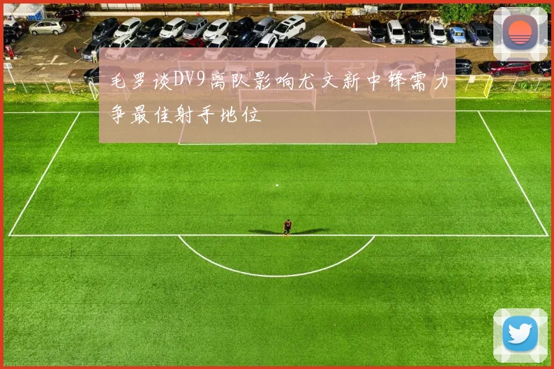 毛罗谈DV9离队影响尤文新中锋需力争最佳射手地位