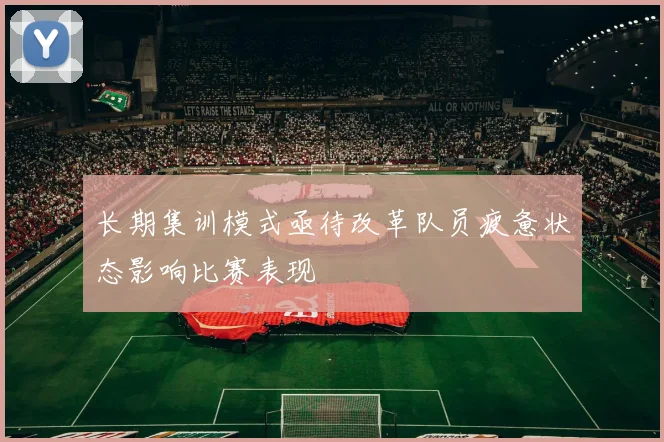 长期集训模式亟待改革队员疲惫状态影响比赛表现