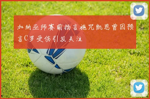 加纳巫师赛前扬言施咒凯恩曾因预言C罗受伤引发关注