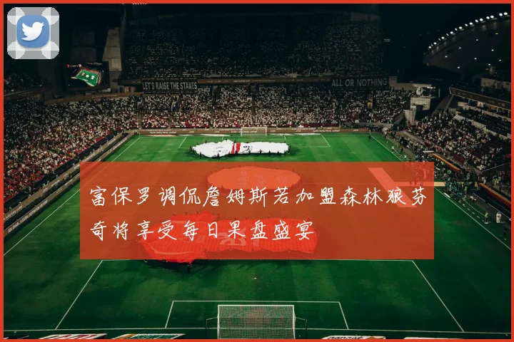 富保罗调侃詹姆斯若加盟森林狼芬奇将享受每日果盘盛宴