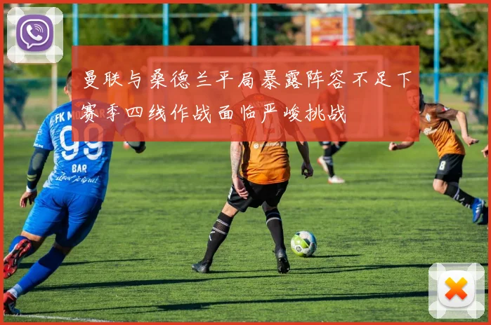 曼联与桑德兰平局暴露阵容不足下赛季四线作战面临严峻挑战
