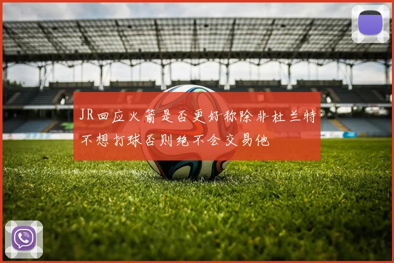 JR回应火箭是否更好称除非杜兰特不想打球否则绝不会交易他