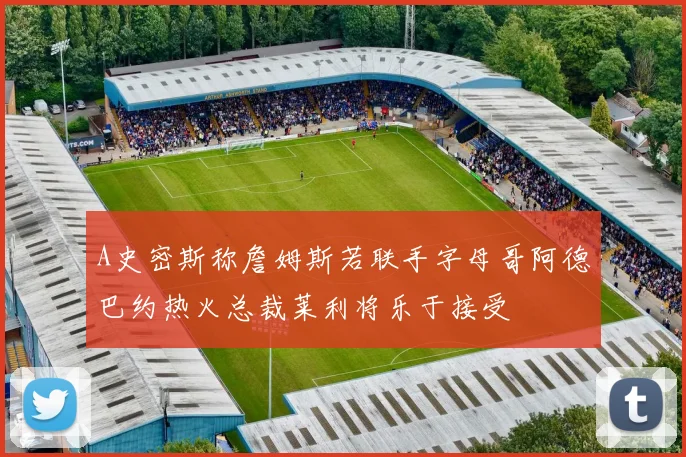A史密斯称詹姆斯若联手字母哥阿德巴约热火总裁莱利将乐于接受