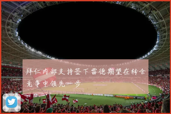 拜仁内部支持签下雷德期望在转会竞争中领先一步