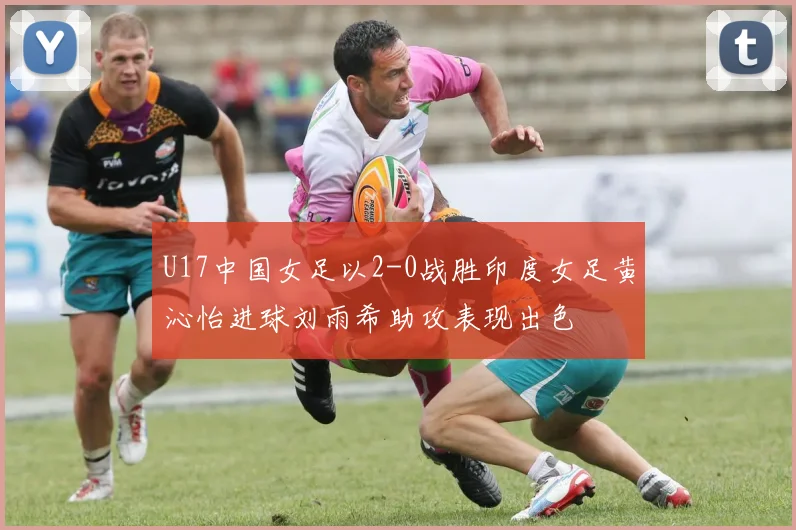U17中国女足以2-0战胜印度女足黄沁怡进球刘雨希助攻表现出色