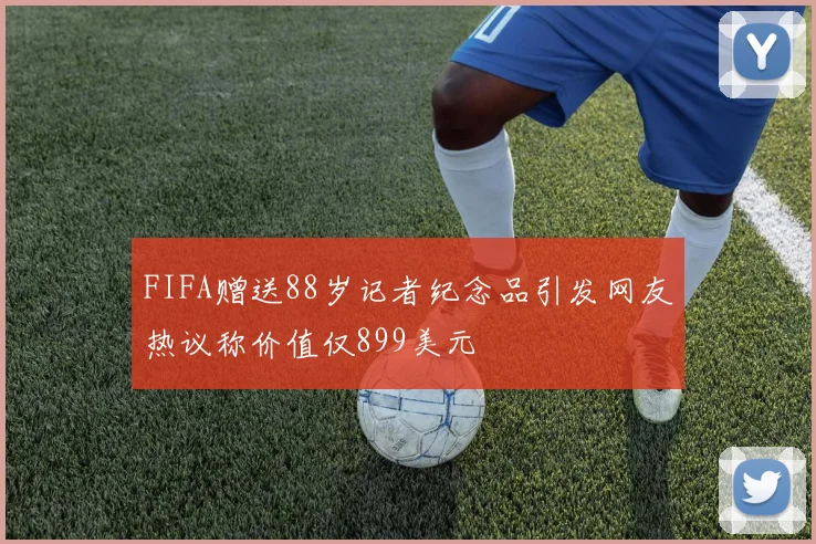 FIFA赠送88岁记者纪念品引发网友热议称价值仅899美元
