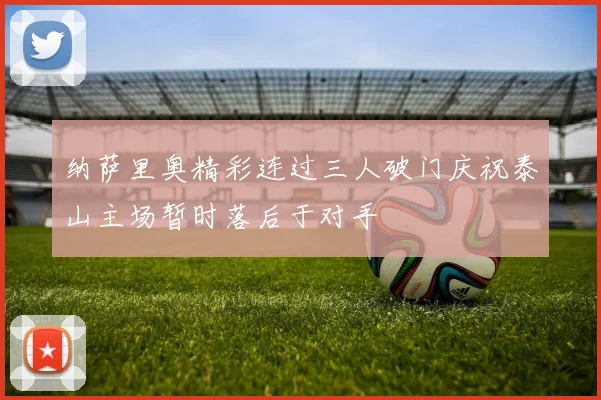 纳萨里奥精彩连过三人破门庆祝泰山主场暂时落后于对手